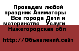 Проведем любой праздник.Аниматоры. - Все города Дети и материнство » Услуги   . Нижегородская обл.